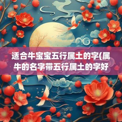 适合牛宝宝五行属土的字(属牛的名字带五行属土的字好吗女孩)