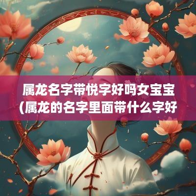 属龙名字带悦字好吗女宝宝(属龙的名字里面带什么字好)