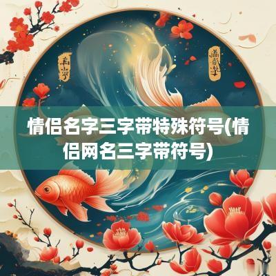 情侣名字三字带特殊符号(情侣网名三字带符号)