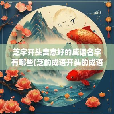 芝字开头寓意好的成语名字有哪些(芝的成语开头的成语有哪些)