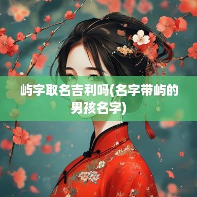 屿字取名吉利吗(名字带屿的男孩名字)