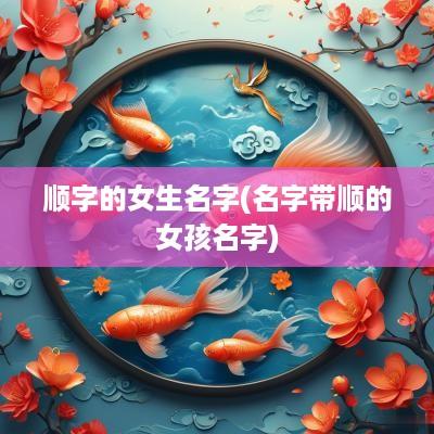 顺字的女生名字(名字带顺的女孩名字)