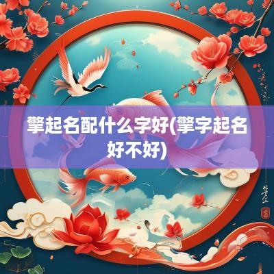 擎起名配什么字好(擎字起名好不好)