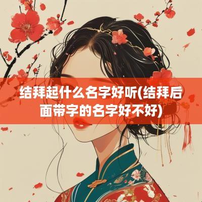 结拜起什么名字好听(结拜后面带字的名字好不好)
