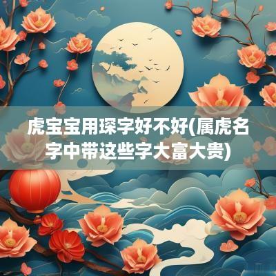 虎宝宝用琛字好不好(属虎名字中带这些字大富大贵)