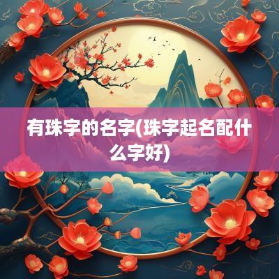 有珠字的名字(珠字起名配什么字好)