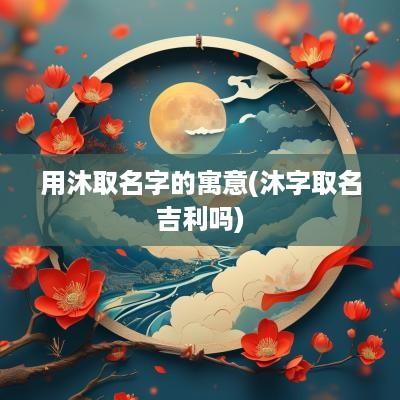 用沐取名字的寓意(沐字取名吉利吗)