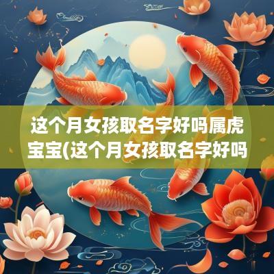 这个月女孩取名字好吗属虎宝宝(这个月女孩取名字好吗属虎的)