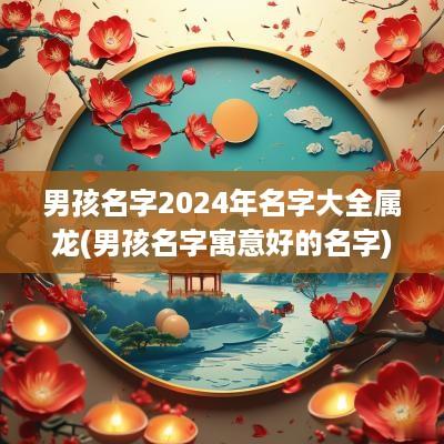 男孩名字2025年名字大全属龙(男孩名字寓意好的名字)