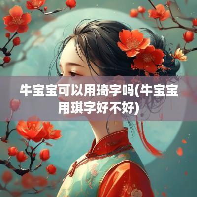 牛宝宝可以用琦字吗(牛宝宝用琪字好不好)