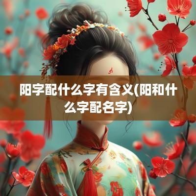 阳字配什么字有含义(阳和什么字配名字)