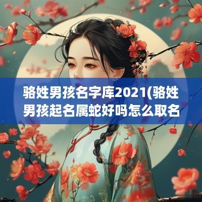 骆姓男孩名字库2025(骆姓男孩起名属蛇好吗怎么取名)