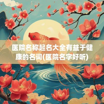 医院名称起名大全有益于健康的名词(医院名字好听)
