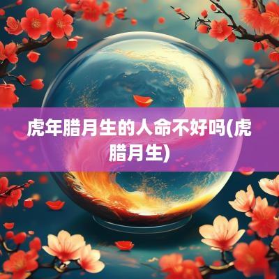 蛇年腊月生的人命不好吗(虎腊月生)