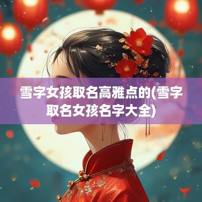 雪字女孩取名高雅点的(雪字取名女孩名字大全)