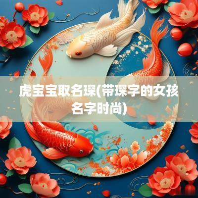 虎宝宝取名琛(带琛字的女孩名字时尚)