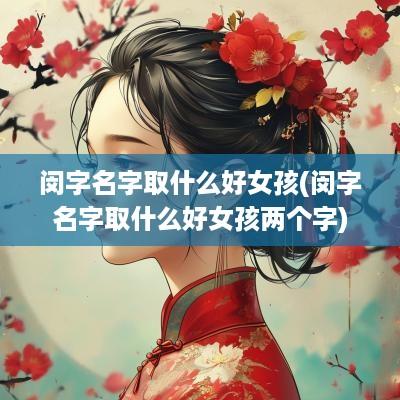 闵字名字取什么好女孩(闵字名字取什么好女孩两个字)