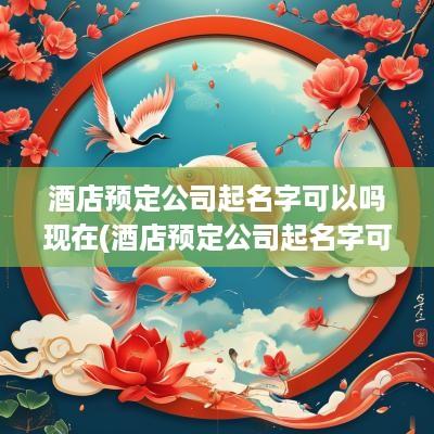 酒店预定公司起名字可以吗现在(酒店预定公司起名字可以吗怎么起)