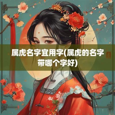 属虎名字宜用字(属虎的名字带哪个字好)