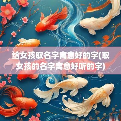 给女孩取名字寓意好的字(取女孩的名字寓意好听的字)