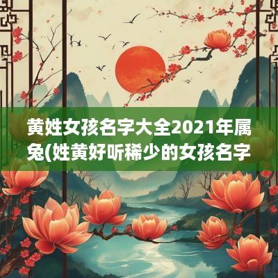 黄姓女孩名字大全2025年属兔(姓黄好听稀少的女孩名字属兔男)