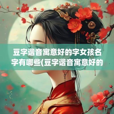 豆字谐音寓意好的字女孩名字有哪些(豆字谐音寓意好的字女孩名字大全)