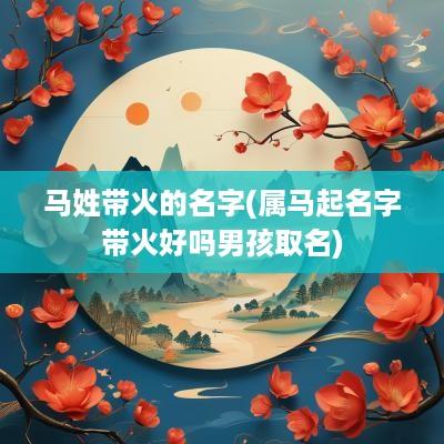 马姓带火的名字(属马起名字带火好吗男孩取名)