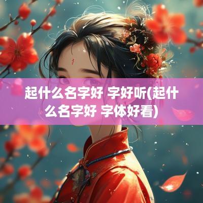 起什么名字好 字好听(起什么名字好 字体好看)