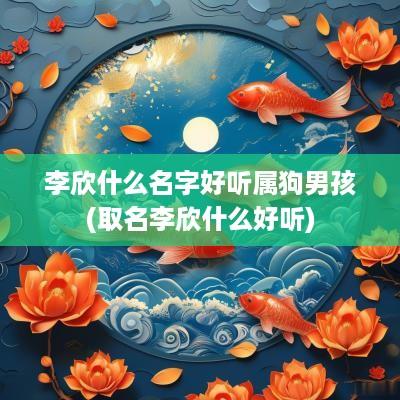 李欣什么名字好听属狗男孩(取名李欣什么好听)