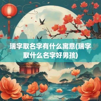 瑞字取名字有什么寓意(瑞字取什么名字好男孩)