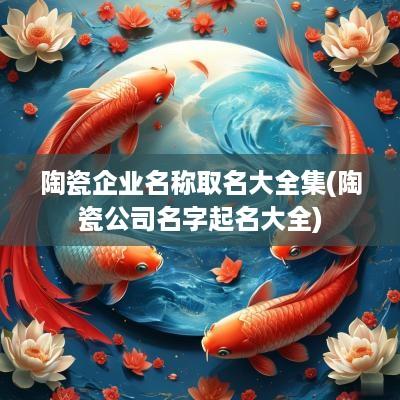 陶瓷企业名称取名大全集(陶瓷公司名字起名大全)