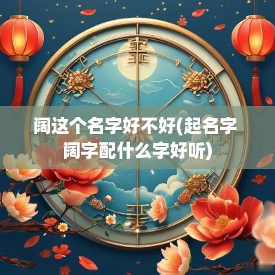 阔这个名字好不好(起名字 阔字配什么字好听)