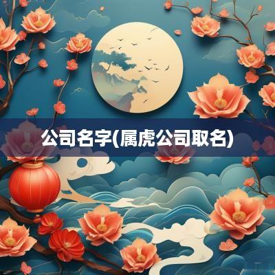 公司名字(属虎公司取名)