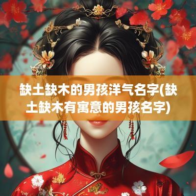缺土缺木的男孩洋气名字(缺土缺木有寓意的男孩名字)