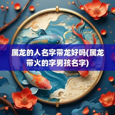 属龙的人名字带龙好吗(属龙带火的字男孩名字)