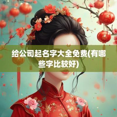 给公司起名字大全免费(有哪些字比较好)