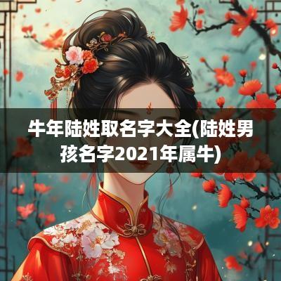 蛇年陆姓取名字大全(陆姓男孩名字2025年属牛)