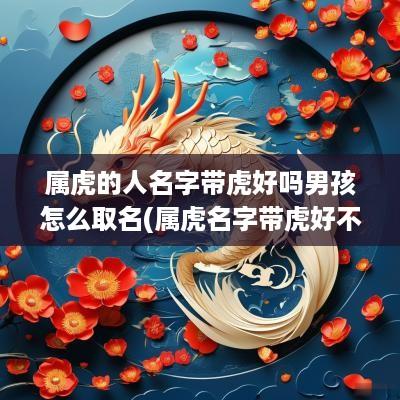 属虎的人名字带虎好吗男孩怎么取名(属虎名字带虎好不好)