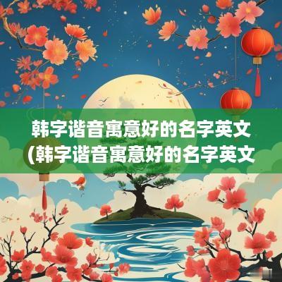 韩字谐音寓意好的名字英文(韩字谐音寓意好的名字英文怎么写)