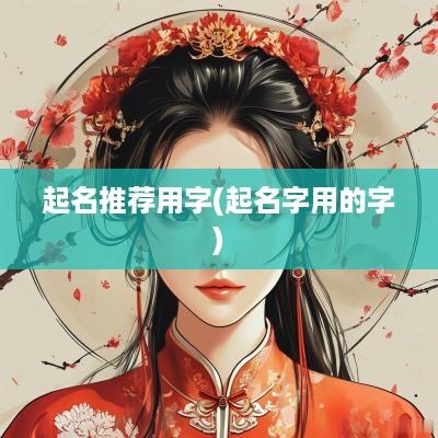 起名推荐用字(起名字用的字)