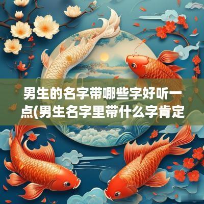 男生的名字带哪些字好听一点(男生名字里带什么字肯定是渣男)