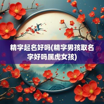 精字起名好吗(精字男孩取名字好吗属虎女孩)