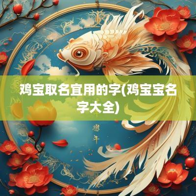 鸡宝取名宜用的字(鸡宝宝名字大全)