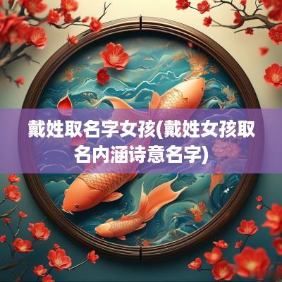 戴姓取名字女孩(戴姓女孩取名内涵诗意名字)