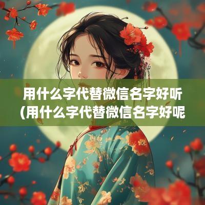 用什么字代替微信名字好听(用什么字代替微信名字好呢)