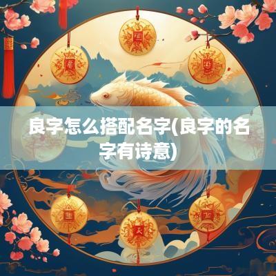 良字怎么搭配名字(良字的名字有诗意)