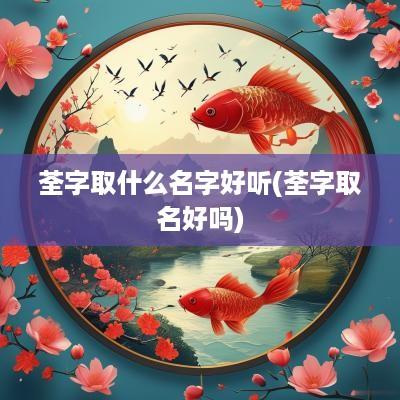 荃字取什么名字好听(荃字取名好吗)