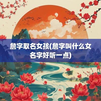 詹字取名女孩(詹字叫什么女名字好听一点)