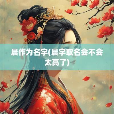 晨作为名字(晨字取名会不会太高了)