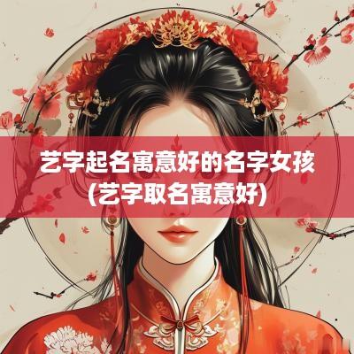 艺字起名寓意好的名字女孩(艺字取名寓意好)